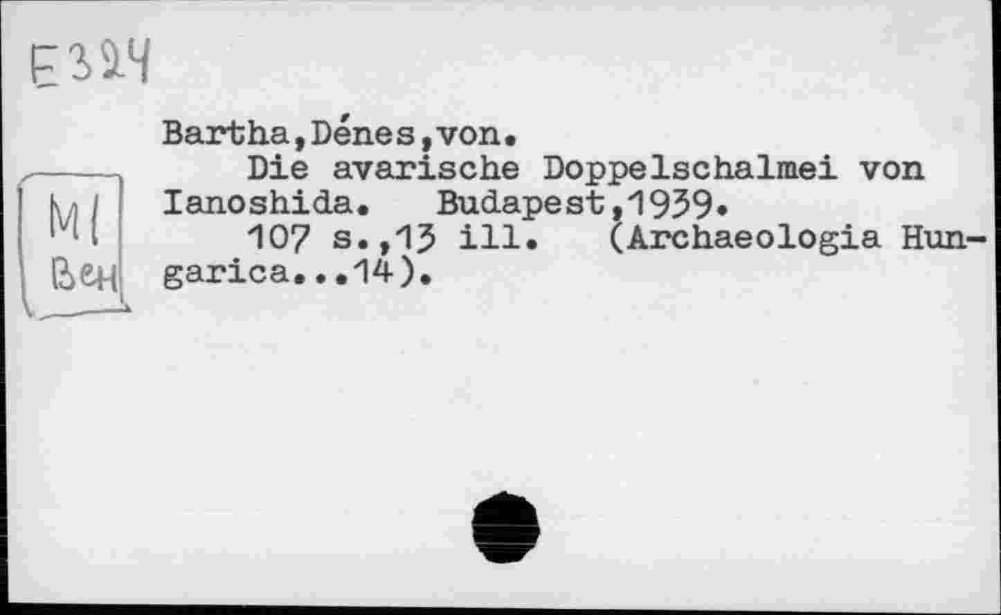 ﻿
Ml Вад
Bartha , Dene s,von•
Die avarische Doppelschalmei von lanoshida.	Budapest,1939»
107 s.,15 ill. (Archaeologia Hun-garica...14).